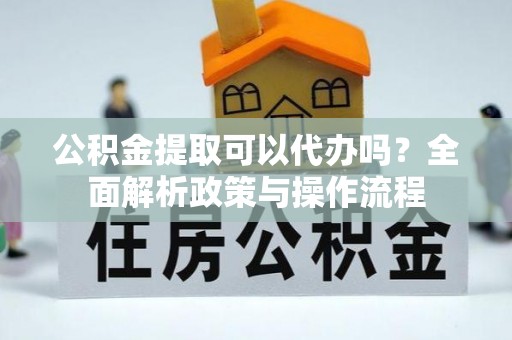 娄底公积金提取可以代办吗？全面解析政策与操作流程
