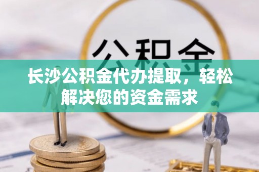 娄底长沙公积金代办提取，轻松解决您的资金需求