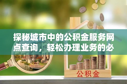 娄底探秘城市中的公积金服务网点查询，轻松办理业务的必备指南