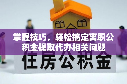 娄底掌握技巧，轻松搞定离职公积金提取代办相关问题
