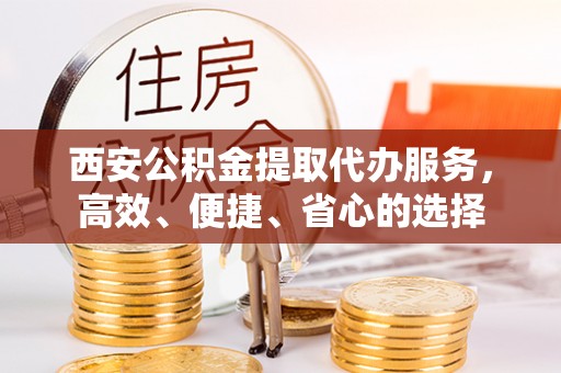 娄底西安公积金提取代办服务，高效、便捷、省心的选择