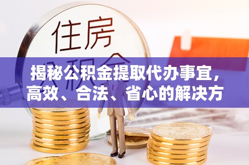 娄底揭秘公积金提取代办事宜，高效、合法、省心的解决方案