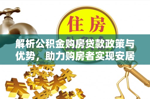 娄底解析公积金购房贷款政策与优势，助力购房者实现安居梦想