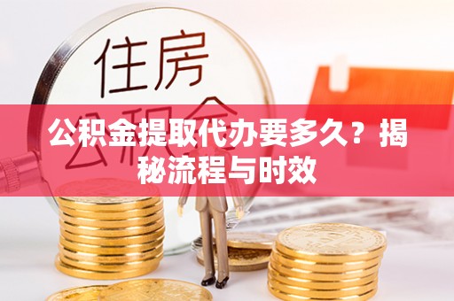 娄底公积金提取代办要多久？揭秘流程与时效