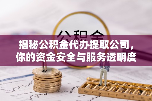 娄底揭秘公积金代办提取公司，你的资金安全与服务透明度全解析