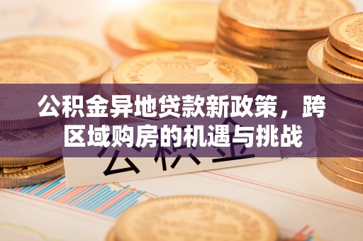 娄底公积金异地贷款新政策，跨区域购房的机遇与挑战
