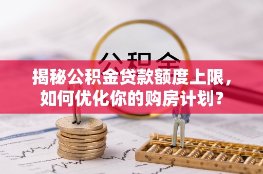 娄底揭秘公积金贷款额度上限，如何优化你的购房计划？