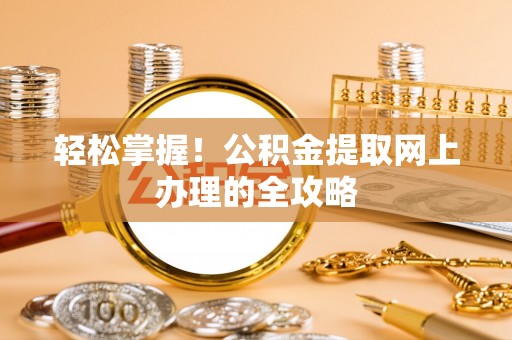 娄底轻松掌握！公积金提取网上办理的全攻略