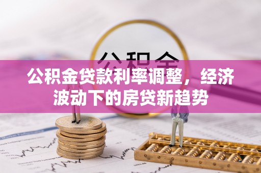 娄底公积金贷款利率调整，经济波动下的房贷新趋势