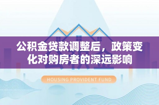 娄底公积金贷款调整后，政策变化对购房者的深远影响