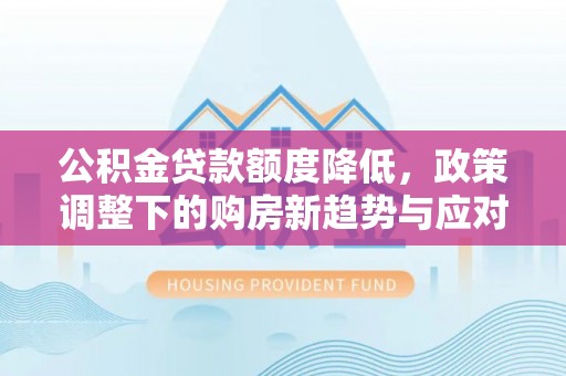 娄底公积金贷款额度降低，政策调整下的购房新趋势与应对策略
