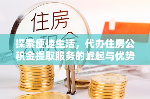 娄底探索便捷生活，代办住房公积金提取服务的崛起与优势