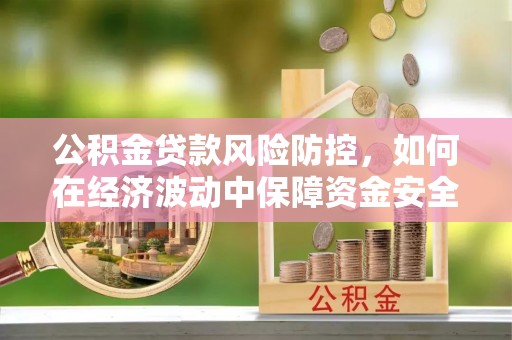 娄底公积金贷款风险防控，如何在经济波动中保障资金安全