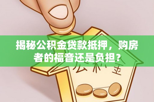 娄底揭秘公积金贷款抵押，购房者的福音还是负担？