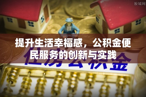 娄底提升生活幸福感，公积金便民服务的创新与实践