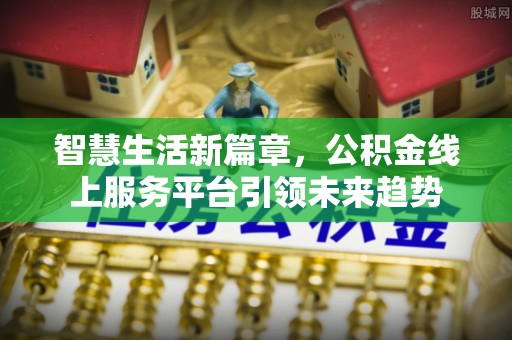 娄底智慧生活新篇章，公积金线上服务平台引领未来趋势