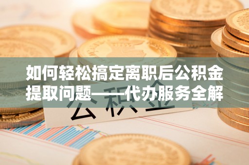 娄底如何轻松搞定离职后公积金提取问题——代办服务全解析