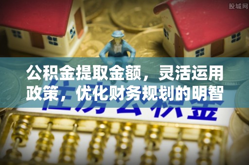 娄底公积金提取金额，灵活运用政策，优化财务规划的明智选择