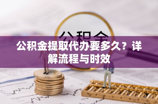 娄底公积金提取代办要多久？详解流程与时效