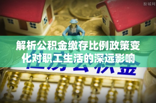 娄底解析公积金缴存比例政策变化对职工生活的深远影响