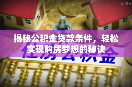 娄底揭秘公积金贷款条件，轻松实现购房梦想的秘诀