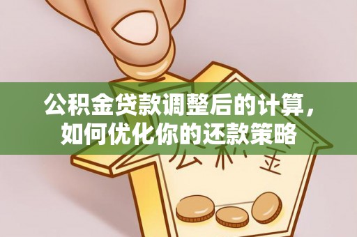 娄底公积金贷款调整后的计算，如何优化你的还款策略