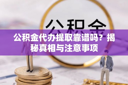 娄底公积金代办提取靠谱吗？揭秘真相与注意事项