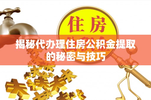 娄底揭秘代办理住房公积金提取的秘密与技巧