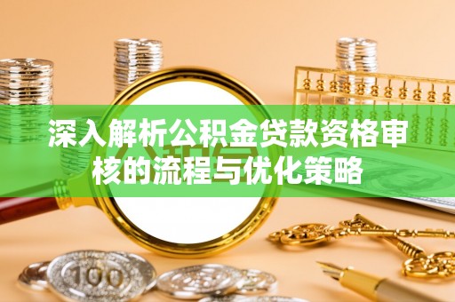 娄底深入解析公积金贷款资格审核的流程与优化策略