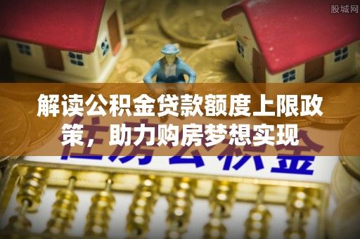 娄底解读公积金贷款额度上限政策，助力购房梦想实现