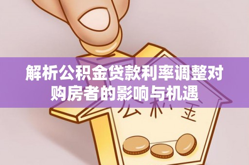 娄底解析公积金贷款利率调整对购房者的影响与机遇