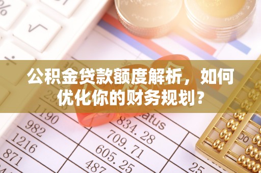 娄底公积金贷款额度解析，如何优化你的财务规划？