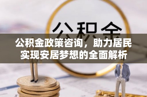 娄底公积金政策咨询，助力居民实现安居梦想的全面解析