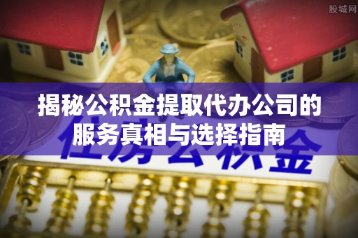 娄底揭秘公积金提取代办公司的服务真相与选择指南