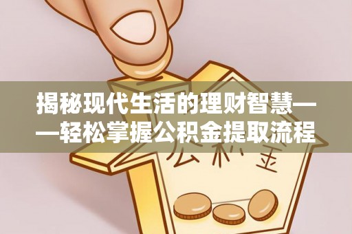 娄底揭秘现代生活的理财智慧——轻松掌握公积金提取流程的实用指南
