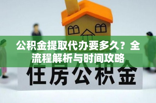 娄底公积金提取代办要多久？全流程解析与时间攻略