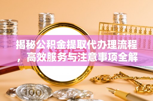 娄底揭秘公积金提取代办理流程，高效服务与注意事项全解析