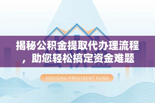 娄底揭秘公积金提取代办理流程，助您轻松搞定资金难题