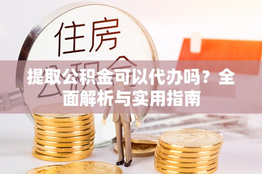 娄底提取公积金可以代办吗？全面解析与实用指南