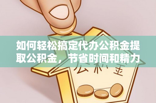 娄底如何轻松搞定代办公积金提取公积金，节省时间和精力的秘密武器