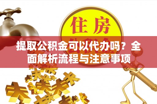 娄底提取公积金可以代办吗？全面解析流程与注意事项