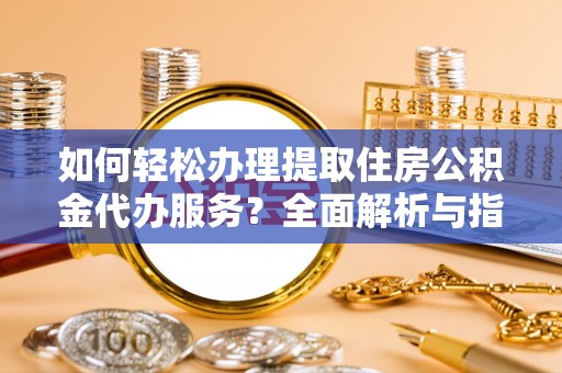 娄底如何轻松办理提取住房公积金代办服务？全面解析与指南