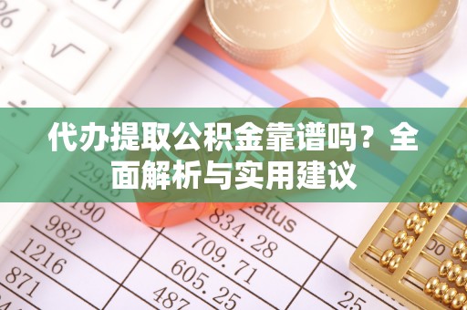 娄底代办提取公积金靠谱吗？全面解析与实用建议