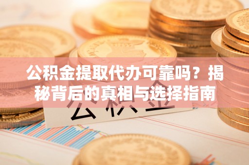 娄底公积金提取代办可靠吗？揭秘背后的真相与选择指南