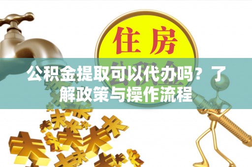 娄底公积金提取可以代办吗？了解政策与操作流程