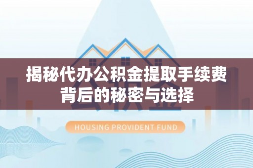 娄底揭秘代办公积金提取手续费背后的秘密与选择