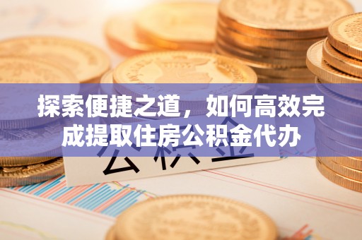 娄底探索便捷之道，如何高效完成提取住房公积金代办