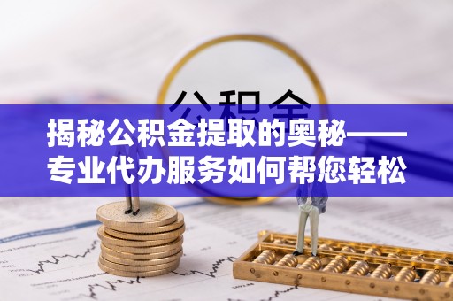 娄底揭秘公积金提取的奥秘——专业代办服务如何帮您轻松搞定