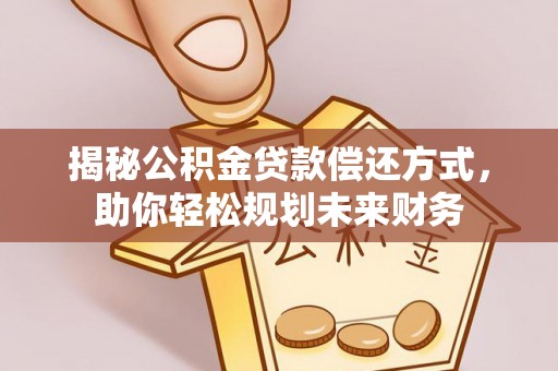 娄底揭秘公积金贷款偿还方式，助你轻松规划未来财务