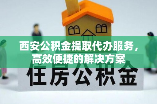 娄底西安公积金提取代办服务，高效便捷的解决方案